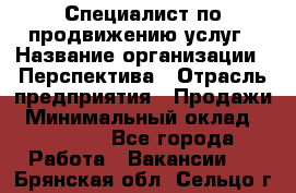 Специалист по продвижению услуг › Название организации ­ Перспектива › Отрасль предприятия ­ Продажи › Минимальный оклад ­ 40 000 - Все города Работа » Вакансии   . Брянская обл.,Сельцо г.